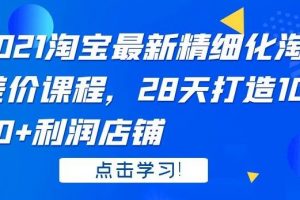 2021 淘宝最新精细化淘差价课程，28 天打造 10000+利润店铺