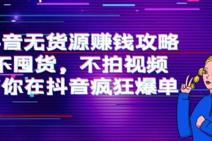 抖音无货源赚钱攻略，不囤货，不拍视频，带你在抖音疯狂爆单