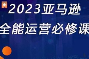 2023亚马逊全能运营必修课，全面认识亚马逊平台+精品化选品+CPC广告的极致打法