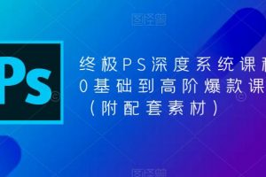 终极PS深度系统课程，0基础到高阶爆款课程（附配套素材）