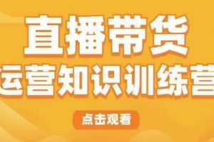 直播带货运营知识训练营，听得懂、用得上、有效果，教你学会直播带货、主播运营，实现0-1的飞跃