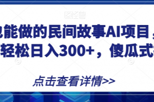 宝妈也能做的民间故事AI项目，手机操作，轻松日入300+，傻瓜式操作！【揭秘】