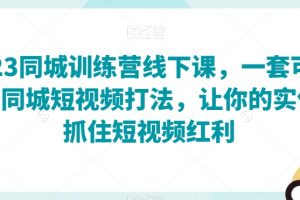 2023同城训练营线下课，一套可复制的同城短视频打法，让你的实体店抓住短视频红利