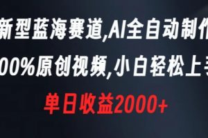 新型蓝海赛道，AI全自动制作，100%原创视频，小白轻松上手，单日收益2000+【揭秘】