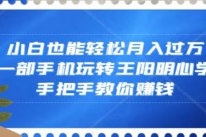 小白也能轻松月入过万，一部手机玩转王阳明心学，手把手教你赚钱【揭秘】