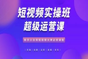 短视频实操班超级运营课，新手小白到短视频大神必修课程