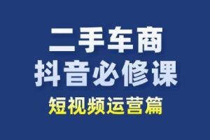 二手车商抖音必修课短视频运营，二手车行业从业者新赛道