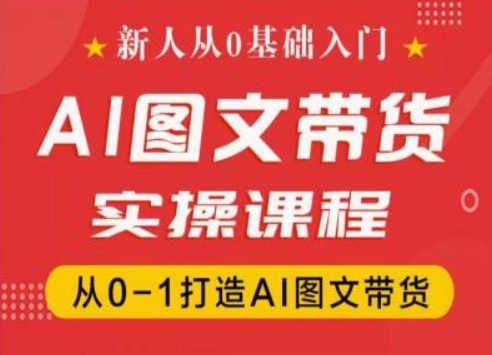 新人从0基础入门，抖音AI图文带货实操课程，从0-1打造AI图文带货