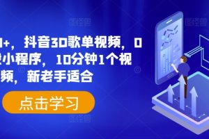 日入500+，抖音3D歌单视频，0粉挂载小程序，10分钟1个视频，新老手适合【揭秘】