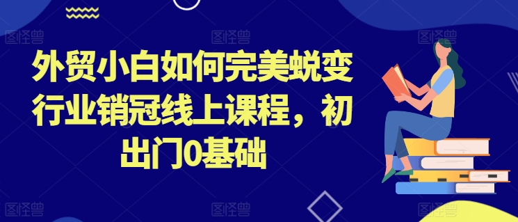 外贸小白如何完美蜕变行业销冠线上课程，初出门0基础