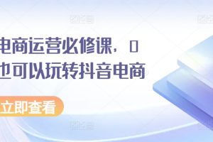 抖音电商运营必修课，0基础也可以玩转抖音电商