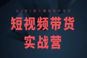 短视频带货实战营(高阶课)，从0到1做个赚钱的抖音号