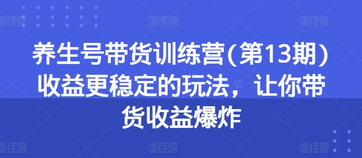 养生号带货训练营(第13期)收益更稳定的玩法，让你带货收益爆炸