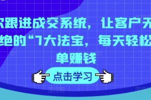 7次跟进成交系统，让客户无法拒绝的“7大法宝，每天轻松出单赚钱